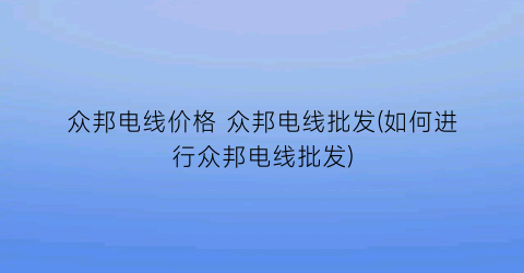 众邦电线价格 众邦电线批发(如何进行众邦电线批发)